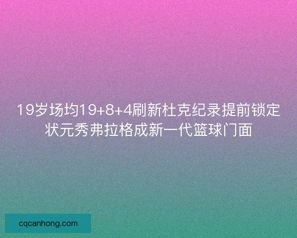 19岁场均19+8+4刷新杜克纪录提前锁定状元秀弗拉格成新一代篮球门面