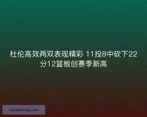 杜伦高效两双表现精彩 11投8中砍下22分12篮板创赛季新高