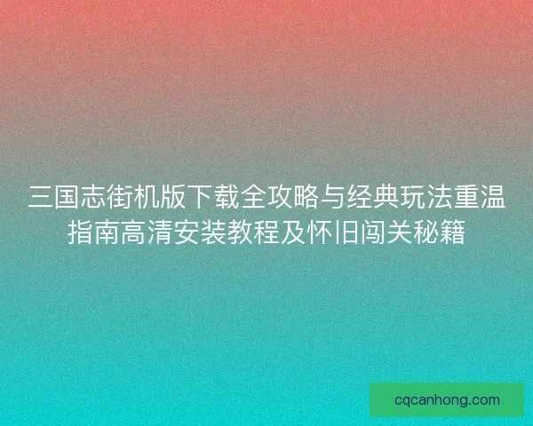 三国志街机版下载全攻略与经典玩法重温指南高清安装教程及怀旧闯关秘籍