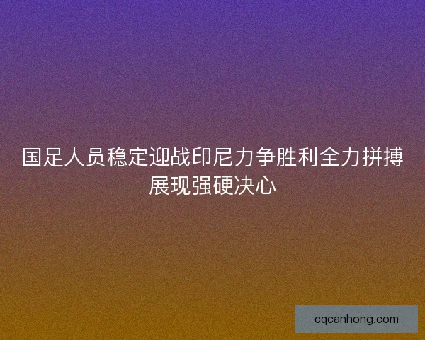 国足人员稳定迎战印尼力争胜利全力拼搏展现强硬决心
