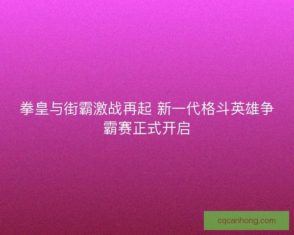 拳皇与街霸激战再起 新一代格斗英雄争霸赛正式开启