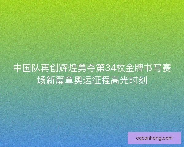 中国队再创辉煌勇夺第34枚金牌书写赛场新篇章奥运征程高光时刻