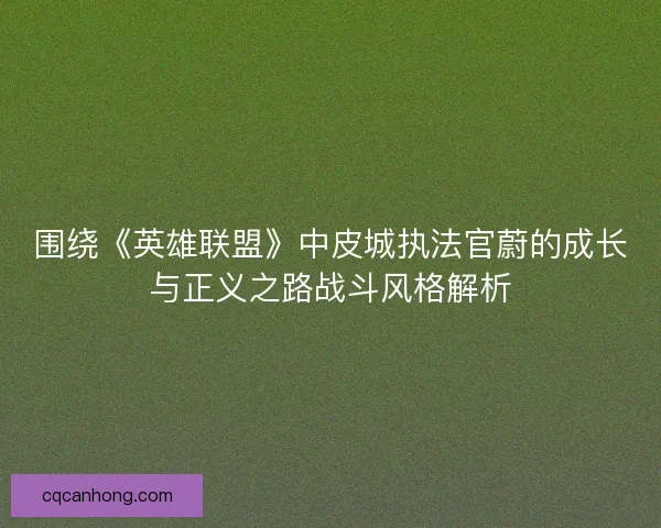 围绕《英雄联盟》中皮城执法官蔚的成长与正义之路战斗风格解析