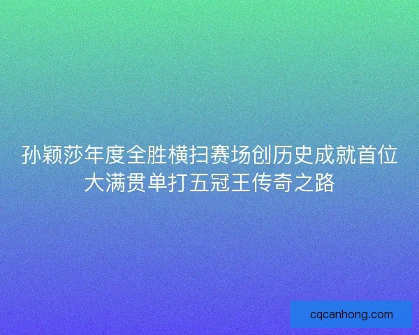 孙颖莎年度全胜横扫赛场创历史成就首位大满贯单打五冠王传奇之路