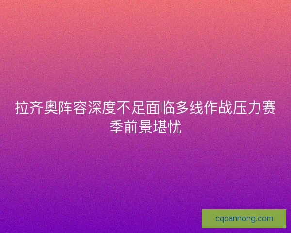 拉齐奥阵容深度不足面临多线作战压力赛季前景堪忧
