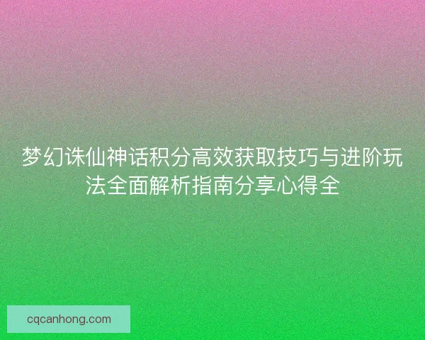 梦幻诛仙神话积分高效获取技巧与进阶玩法全面解析指南分享心得全