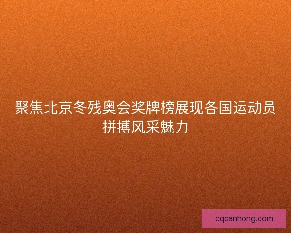 聚焦北京冬残奥会奖牌榜展现各国运动员拼搏风采魅力
