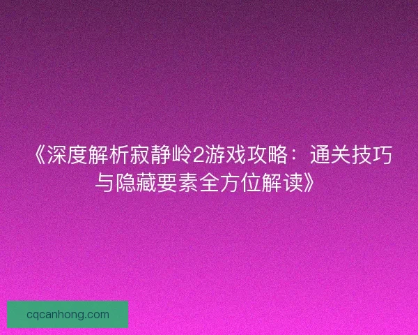 《深度解析寂静岭2游戏攻略：通关技巧与隐藏要素全方位解读》
