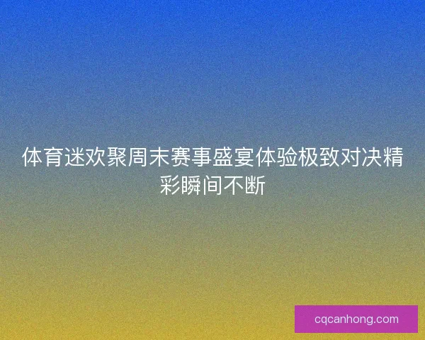体育迷欢聚周末赛事盛宴体验极致对决精彩瞬间不断