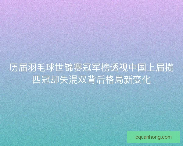 历届羽毛球世锦赛冠军榜透视中国上届揽四冠却失混双背后格局新变化