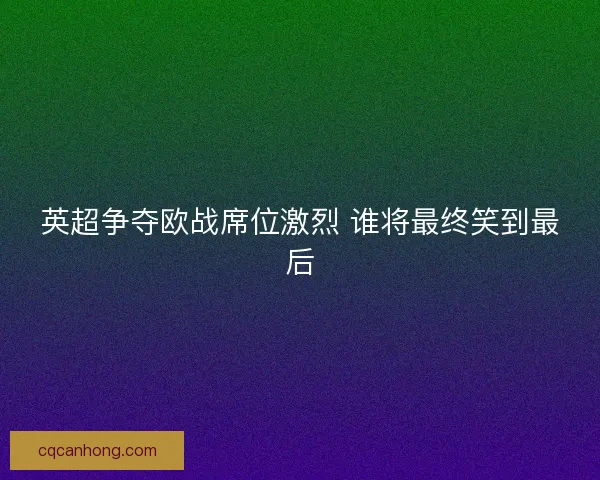 英超争夺欧战席位激烈 谁将最终笑到最后