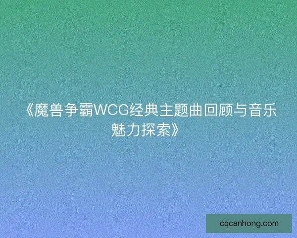《魔兽争霸WCG经典主题曲回顾与音乐魅力探索》