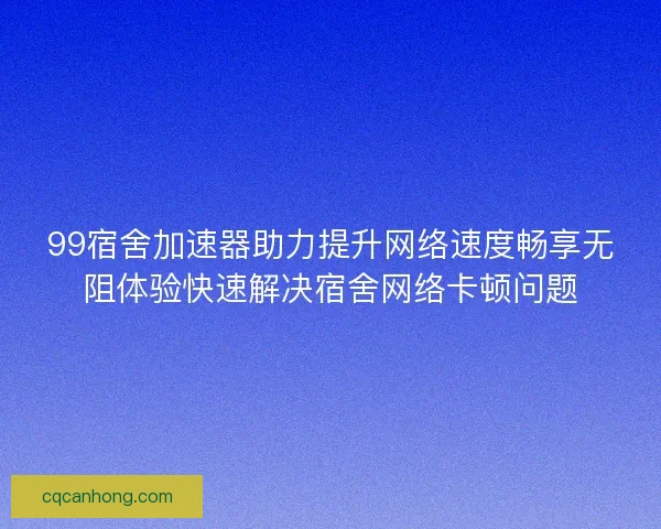 99宿舍加速器助力提升网络速度畅享无阻体验快速解决宿舍网络卡顿问题