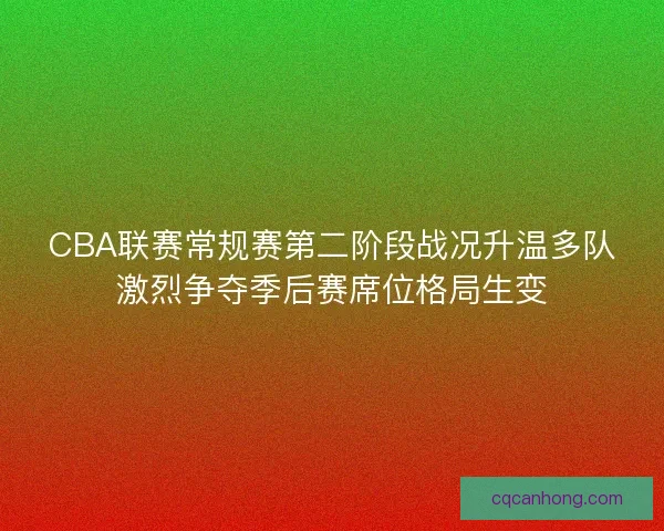 CBA联赛常规赛第二阶段战况升温多队激烈争夺季后赛席位格局生变 CBA联赛常规赛第二阶段战况升温多队激烈争夺季后赛席位格局生变