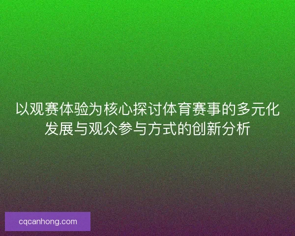 以观赛体验为核心探讨体育赛事的多元化发展与观众参与方式的创新分析 以观赛体验为核心探讨体育赛事的多元化发展与观众参与方式的创新分析