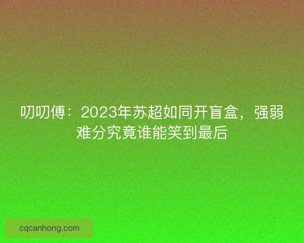叨叨傅:2023年苏超如同开盲盒,强弱难分究竟谁能笑到最后 叨叨傅:2023年苏超如同开盲盒,强弱难分究竟谁能笑到最后