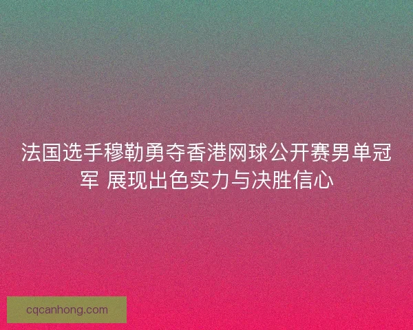 法国选手穆勒勇夺香港网球公开赛男单冠军 展现出色实力与决胜信心