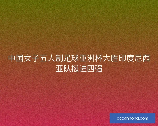 中国女子五人制足球亚洲杯大胜印度尼西亚队挺进四强
