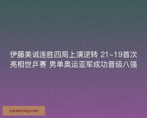 伊藤美诚连胜四局上演逆转 21-19首次亮相世乒赛 男单奥运亚军成功晋级八强