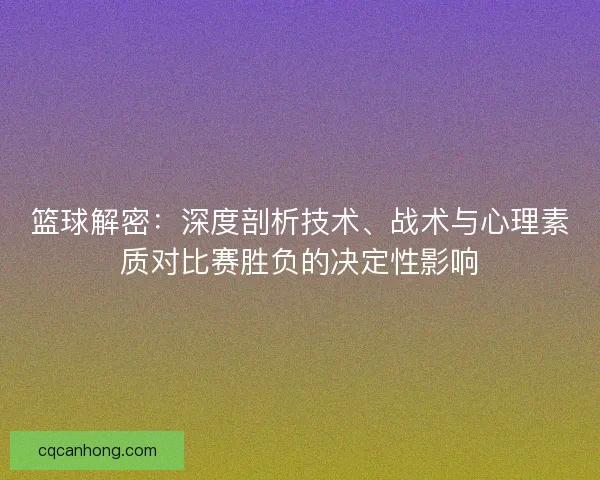 篮球解密：深度剖析技术、战术与心理素质对比赛胜负的决定性影响