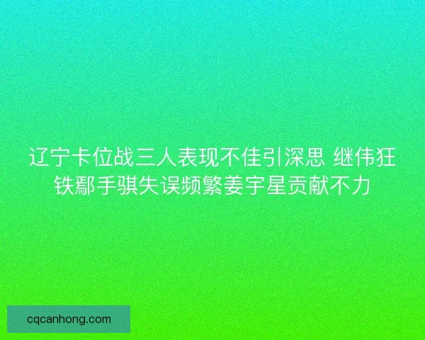 辽宁卡位战三人表现不佳引深思 继伟狂铁鄢手骐失误频繁姜宇星贡献不力