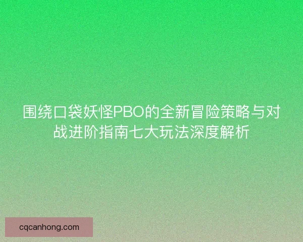 围绕口袋妖怪PBO的全新冒险策略与对战进阶指南七大玩法深度解析 围绕口袋妖怪PBO的全新冒险策略与对战进阶指南七大玩法深度解析