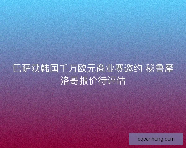 巴萨获韩国千万欧元商业赛邀约 秘鲁摩洛哥报价待评估 巴萨获韩国千万欧元商业赛邀约 秘鲁摩洛哥报价待评估
