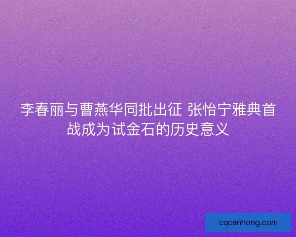 李春丽与曹燕华同批出征 张怡宁雅典首战成为试金石的历史意义
